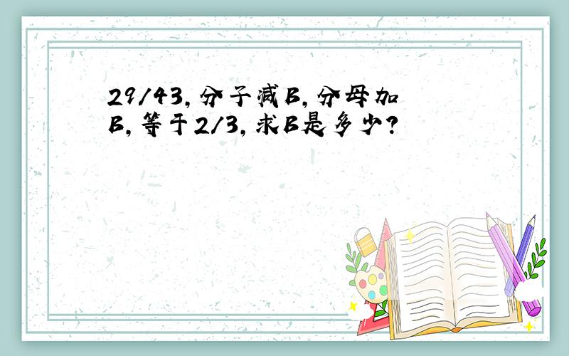 29/43,分子减B,分母加B,等于2/3,求B是多少?