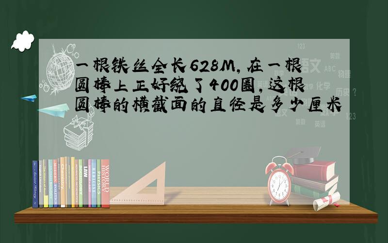 一根铁丝全长628M,在一根圆棒上正好绕了400圈,这根圆棒的横截面的直径是多少厘米