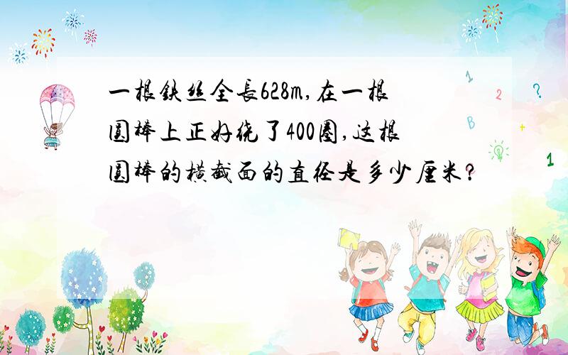 一根铁丝全长628m,在一根圆棒上正好绕了400圈,这根圆棒的横截面的直径是多少厘米?