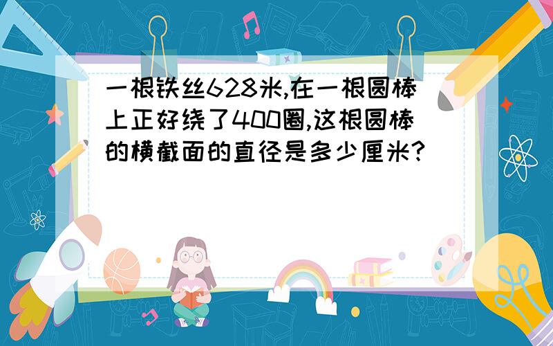 一根铁丝628米,在一根圆棒上正好绕了400圈,这根圆棒的横截面的直径是多少厘米?