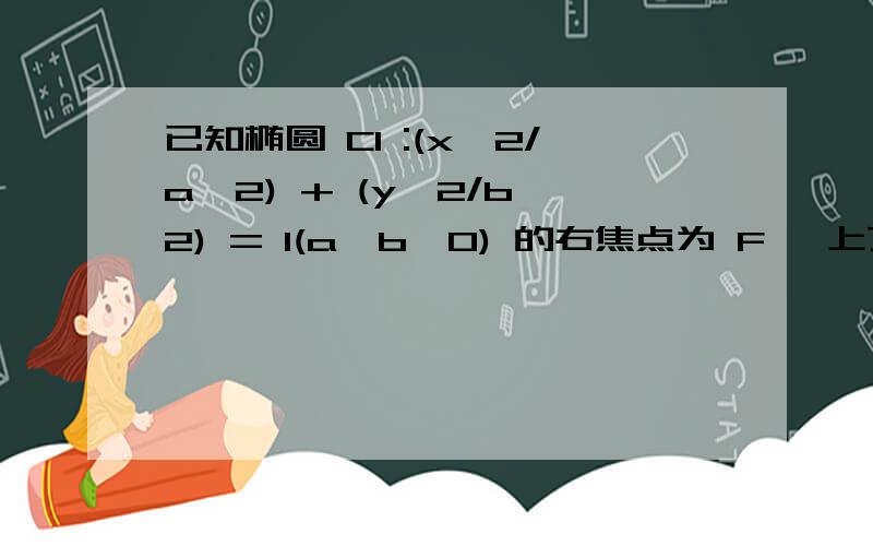 已知椭圆 C1 :(x^2/a^2) + (y^2/b^2) = 1(a>b>0) 的右焦点为 F ,上顶点为 A ,若