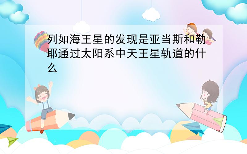 列如海王星的发现是亚当斯和勒耶通过太阳系中天王星轨道的什么