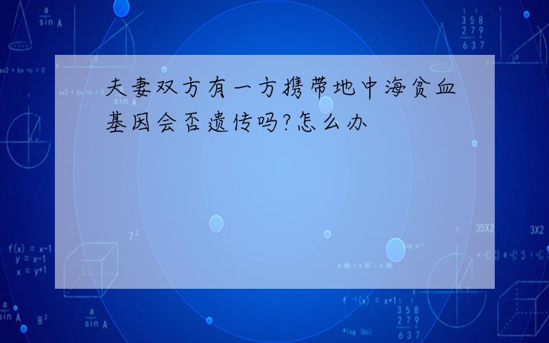 夫妻双方有一方携带地中海贫血基因会否遗传吗?怎么办