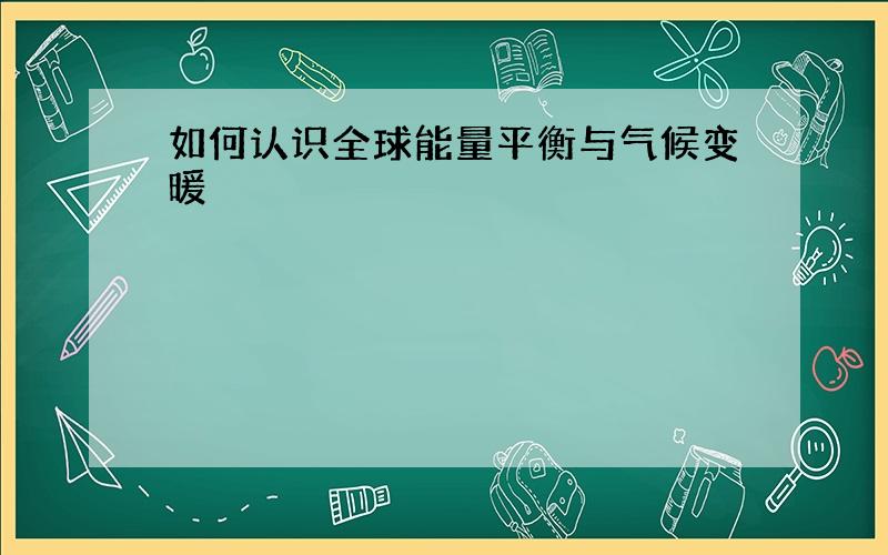 如何认识全球能量平衡与气候变暖