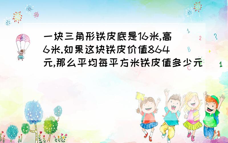 一块三角形铁皮底是16米,高6米.如果这块铁皮价值864元,那么平均每平方米铁皮值多少元