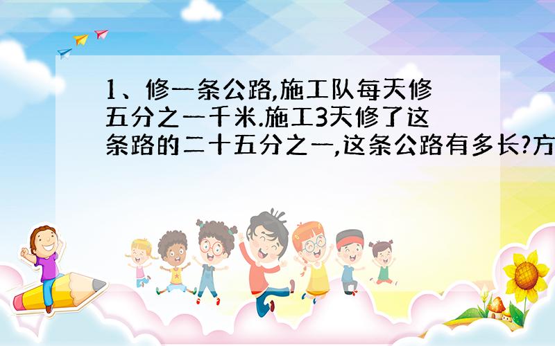 1、修一条公路,施工队每天修五分之一千米.施工3天修了这条路的二十五分之一,这条公路有多长?方程计算