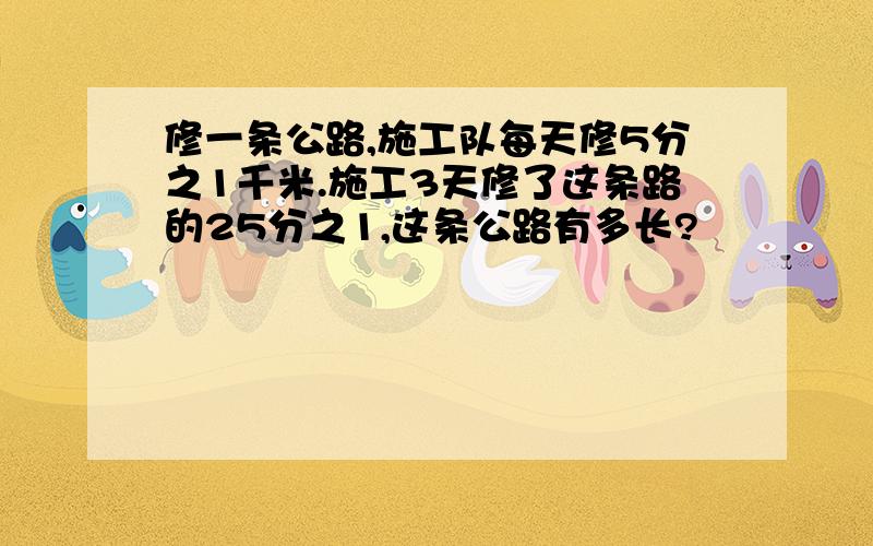 修一条公路,施工队每天修5分之1千米.施工3天修了这条路的25分之1,这条公路有多长?