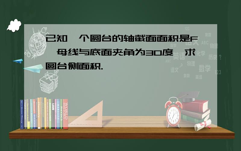 已知一个圆台的轴截面面积是F,母线与底面夹角为30度,求圆台侧面积.