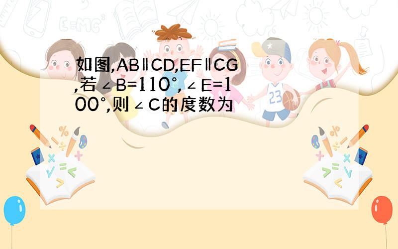 如图,AB‖CD,EF‖CG,若∠B=110°,∠E=100°,则∠C的度数为