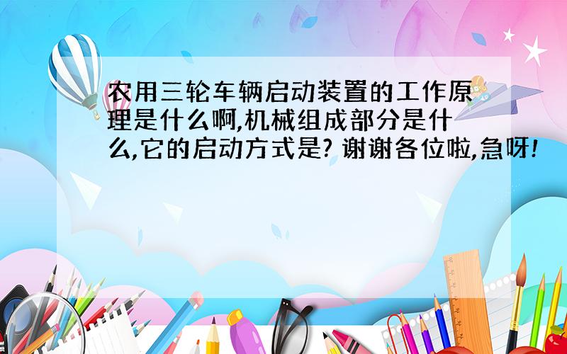 农用三轮车辆启动装置的工作原理是什么啊,机械组成部分是什么,它的启动方式是? 谢谢各位啦,急呀!