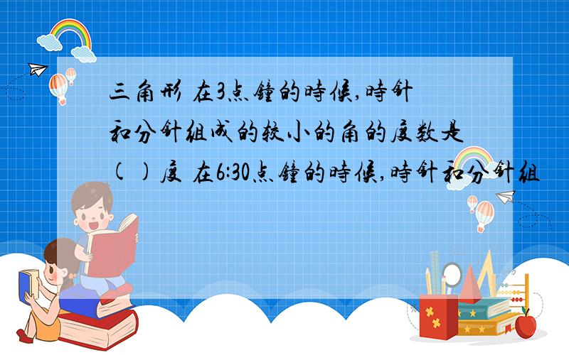 三角形 在3点钟的时候,时针和分针组成的较小的角的度数是()度 在6:30点钟的时候,时针和分针组