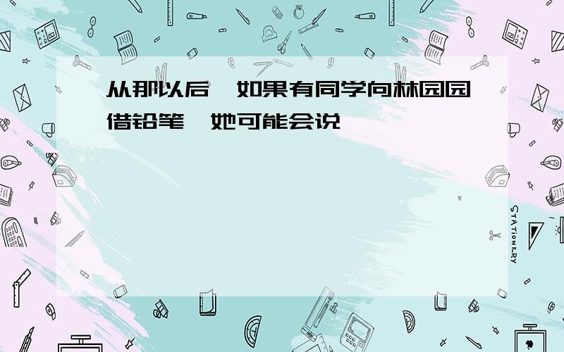 从那以后,如果有同学向林园园借铅笔,她可能会说