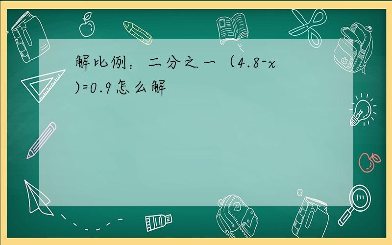 解比例：二分之一（4.8-x)=0.9怎么解