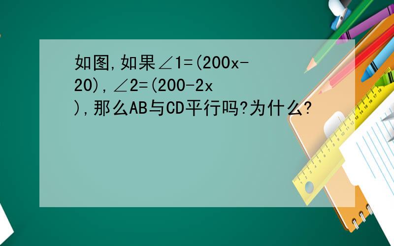 如图,如果∠1=(200x-20),∠2=(200-2x),那么AB与CD平行吗?为什么?