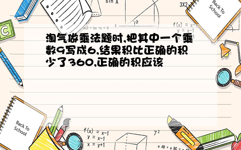 淘气做乘法题时,把其中一个乘数9写成6,结果积比正确的积少了360,正确的积应该