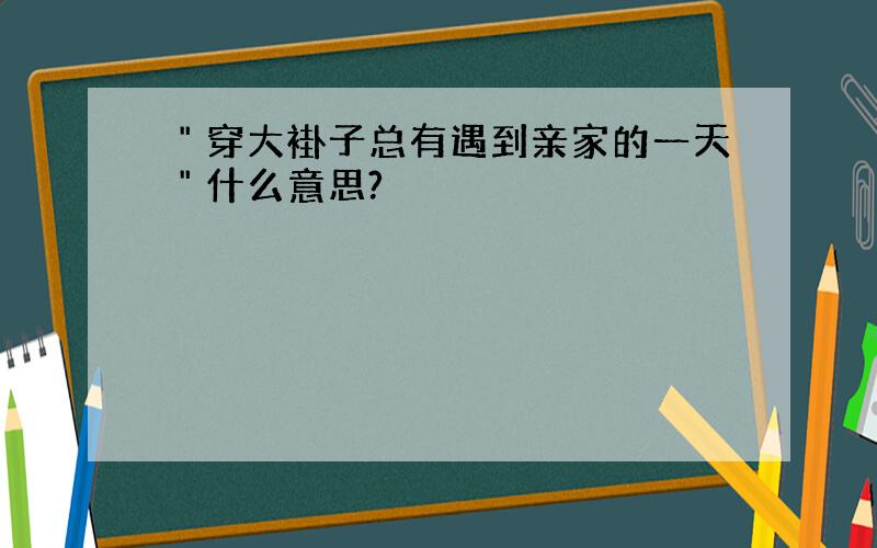 ＂穿大褂子总有遇到亲家的一天＂什么意思?