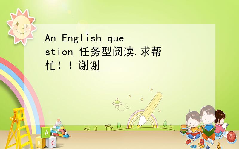 An English question 任务型阅读.求帮忙！！谢谢