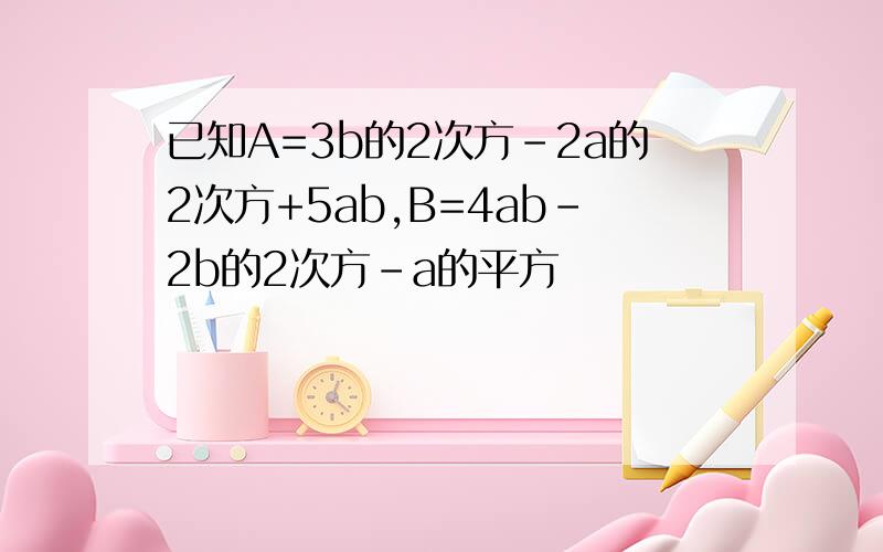 已知A=3b的2次方-2a的2次方+5ab,B=4ab-2b的2次方-a的平方