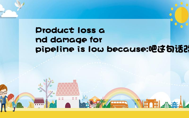 Product loss and damage for pipeline is low because:吧这句话改成“w