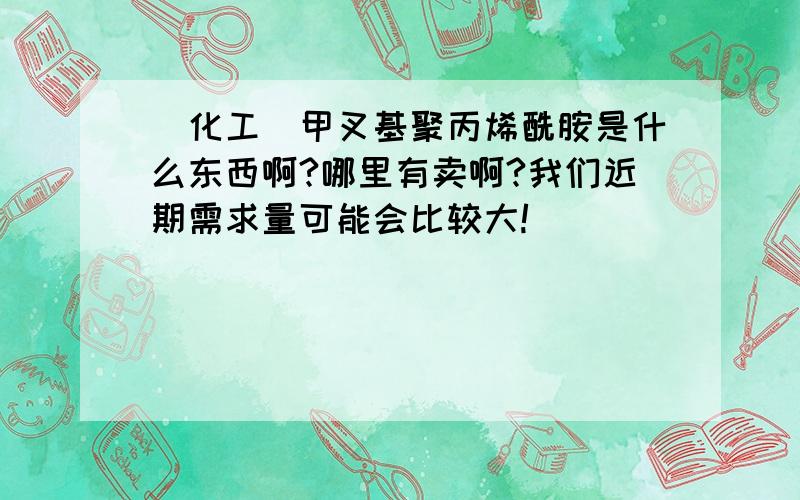 （化工）甲叉基聚丙烯酰胺是什么东西啊?哪里有卖啊?我们近期需求量可能会比较大!