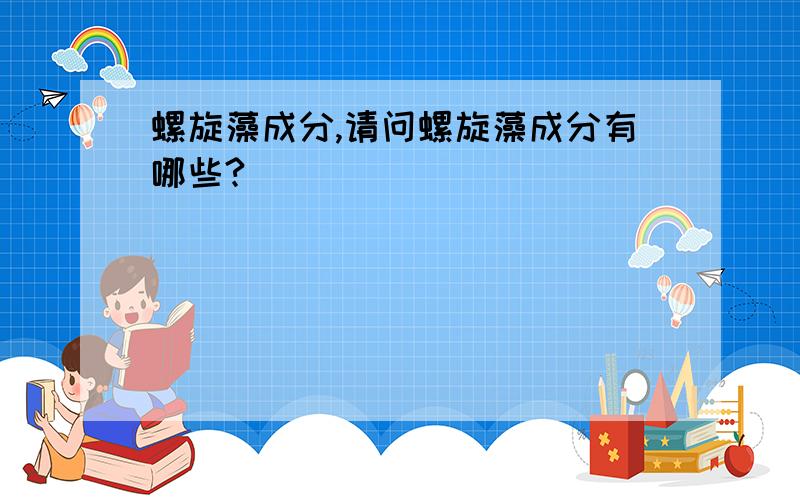 螺旋藻成分,请问螺旋藻成分有哪些?