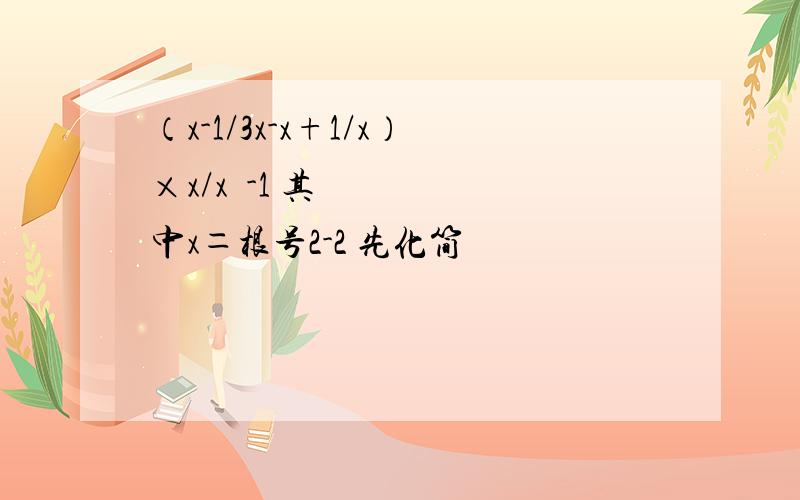 （x-1/3x-x+1/x）×x/x²-1 其中x＝根号2-2 先化简