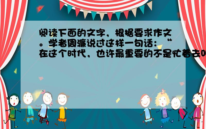 阅读下面的文字，根据要求作文。学者周濂说过这样一句话：“在这个时代，也许最重要的不是忙着去叫醒别人