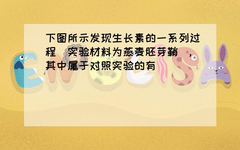 下图所示发现生长素的一系列过程（实验材料为燕麦胚芽鞘）,其中属于对照实验的有（）