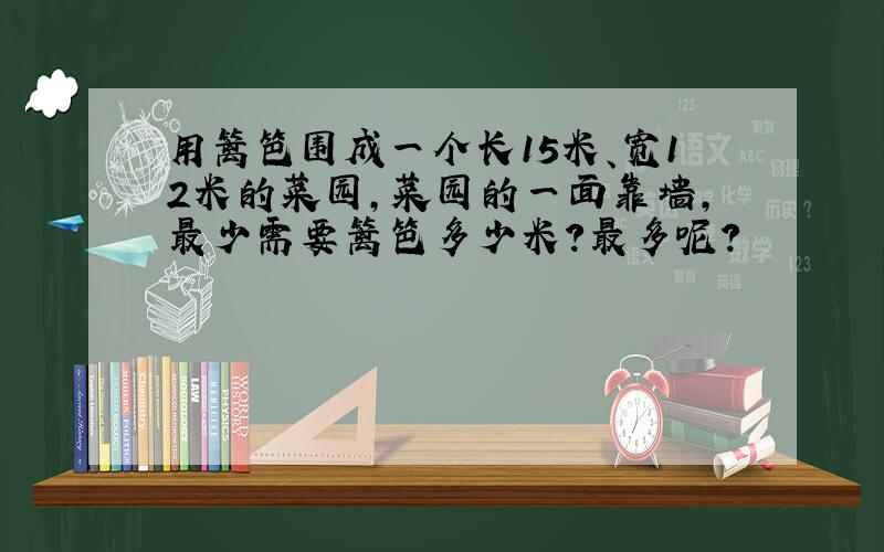 用篱笆围成一个长15米、宽12米的菜园,菜园的一面靠墙,最少需要篱笆多少米?最多呢?