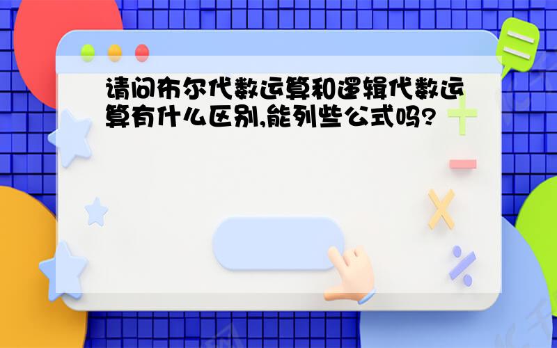 请问布尔代数运算和逻辑代数运算有什么区别,能列些公式吗?