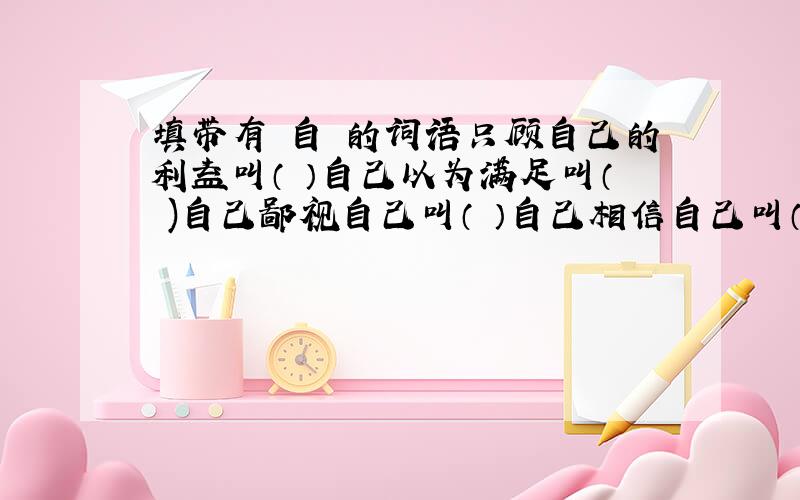 填带有 自 的词语只顾自己的利益叫（ ）自己以为满足叫（ )自己鄙视自己叫（ ）自己相信自己叫（ ）自己尊重自己叫（ ）