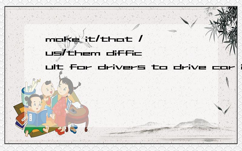 make it/that /us/them difficult for drivers to drive car int