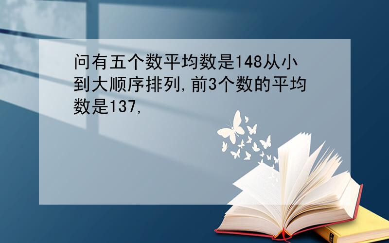 问有五个数平均数是148从小到大顺序排列,前3个数的平均数是137,