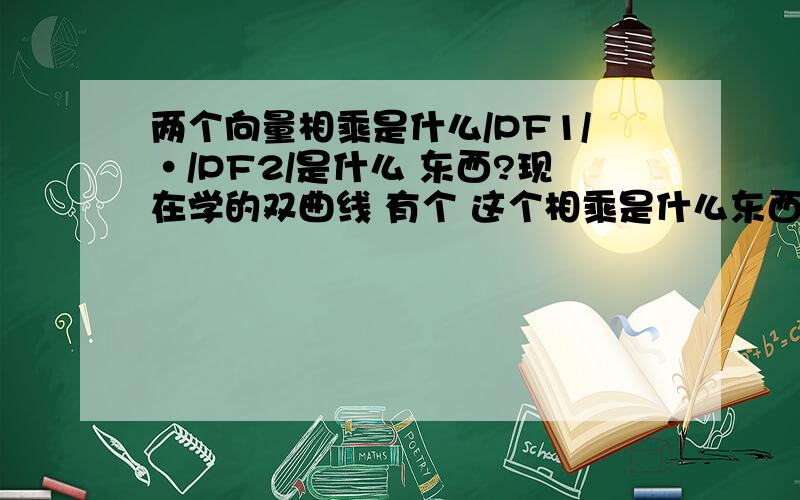 两个向量相乘是什么/PF1/·/PF2/是什么 东西?现在学的双曲线 有个 这个相乘是什么东西?或者 不是相乘!是什么含