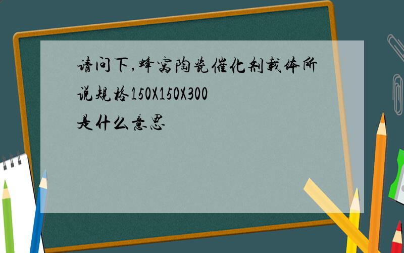 请问下,蜂窝陶瓷催化剂载体所说规格150X150X300是什么意思