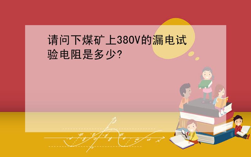 请问下煤矿上380V的漏电试验电阻是多少?