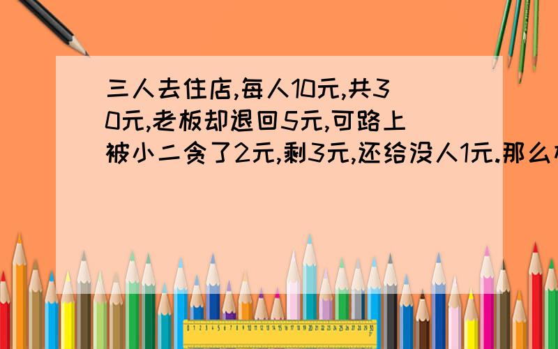 三人去住店,每人10元,共30元,老板却退回5元,可路上被小二贪了2元,剩3元,还给没人1元.那么相当于每