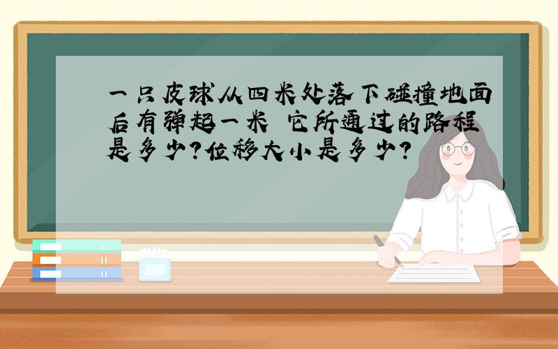 一只皮球从四米处落下碰撞地面后有弹起一米 它所通过的路程是多少?位移大小是多少?