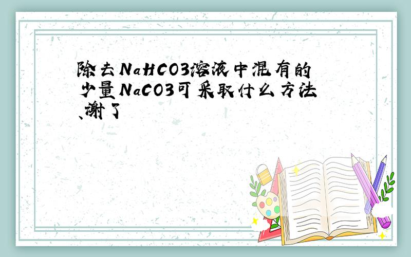 除去NaHCO3溶液中混有的少量NaCO3可采取什么方法、谢了