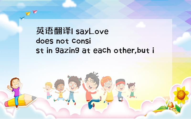 英语翻译I sayLove does not consist in gazing at each other,but i