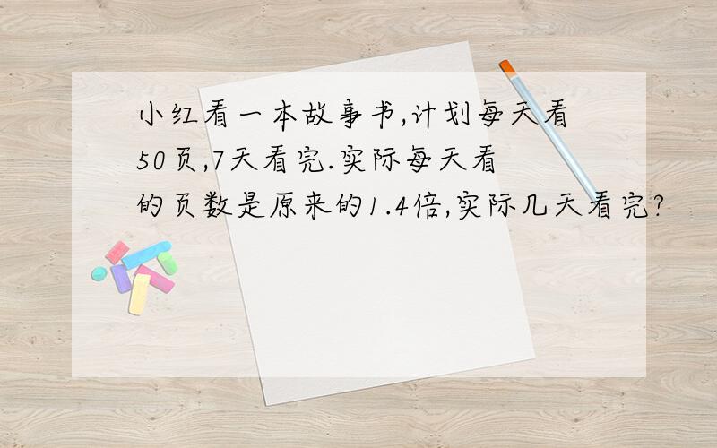 小红看一本故事书,计划每天看50页,7天看完.实际每天看的页数是原来的1.4倍,实际几天看完?