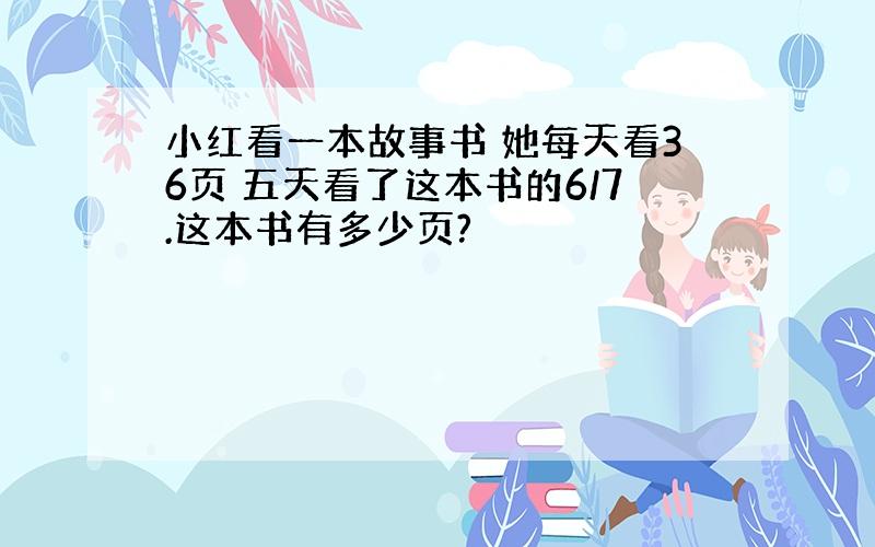 小红看一本故事书 她每天看36页 五天看了这本书的6/7.这本书有多少页?