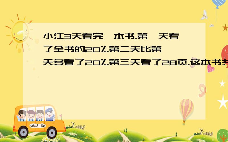 小江3天看完一本书，第一天看了全书的20%，第二天比第一天多看了20%，第三天看了28页，这本书共有多少页？