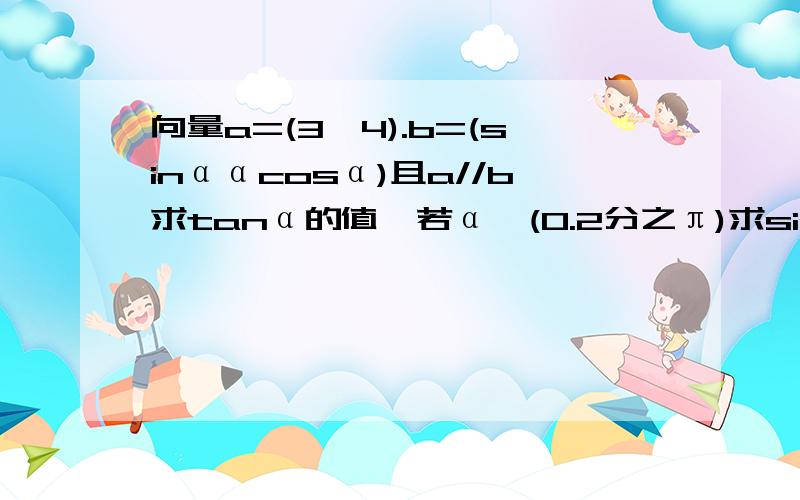 向量a=(3,4).b=(sinααcosα)且a//b求tanα的值,若α∈(0.2分之π)求sinα+cos的值