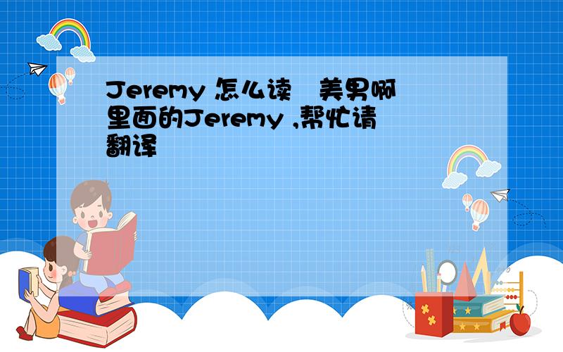 Jeremy 怎么读昰美男啊里面的Jeremy ,帮忙请翻译