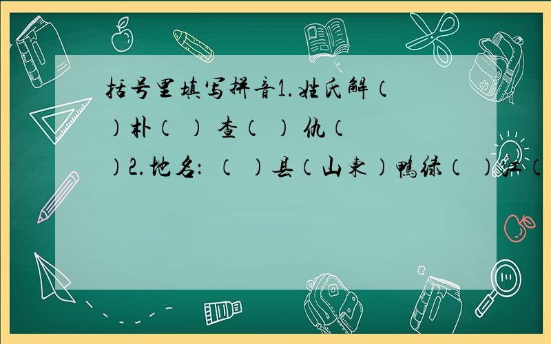 括号里填写拼音1.姓氏解（ ）朴（ ） 查（ ） 仇（ ）2.地名：単（ ）县（山东）鸭绿（ ）江（吉林）