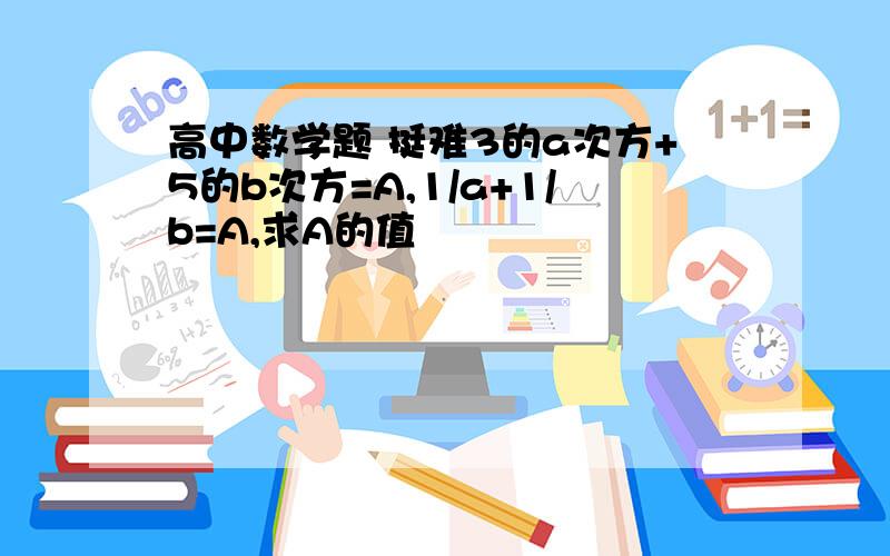 高中数学题 挺难3的a次方+5的b次方=A,1/a+1/b=A,求A的值