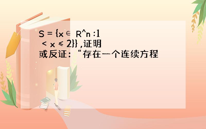 S = {x∈ R^n :1 < x ≤ 2}} ,证明或反证：“存在一个连续方程