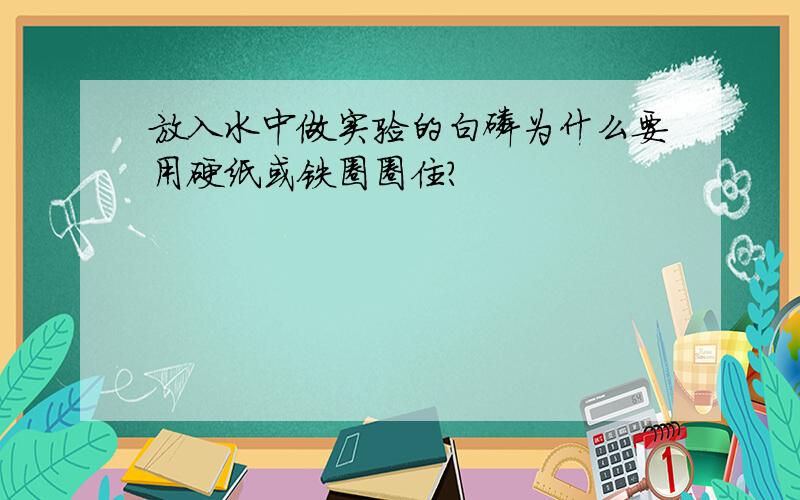 放入水中做实验的白磷为什么要用硬纸或铁圈圈住?