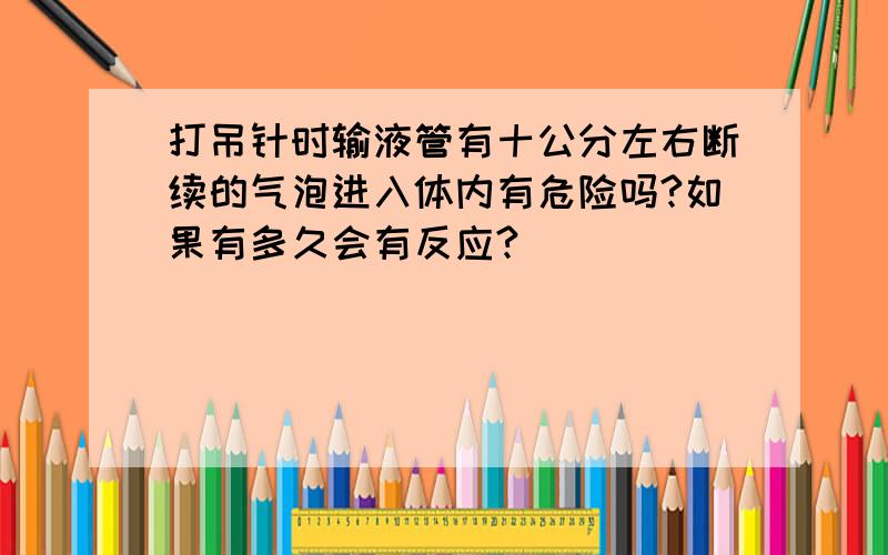 打吊针时输液管有十公分左右断续的气泡进入体内有危险吗?如果有多久会有反应?